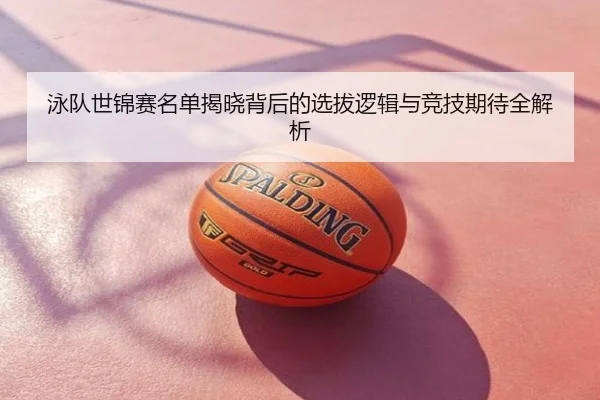 泳队世锦赛名单揭晓背后的选拔逻辑与竞技期待全解析