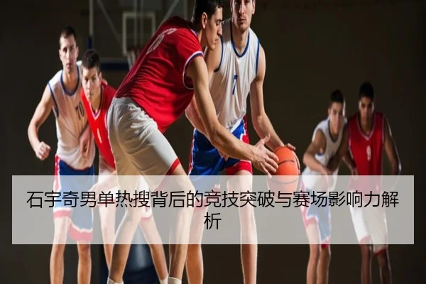 石宇奇男单热搜背后的竞技突破与赛场影响力解析