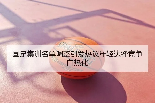 国足集训名单调整引发热议年轻边锋竞争白热化