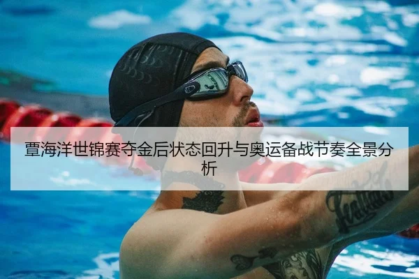 覃海洋世锦赛夺金后状态回升与奥运备战节奏全景分析
