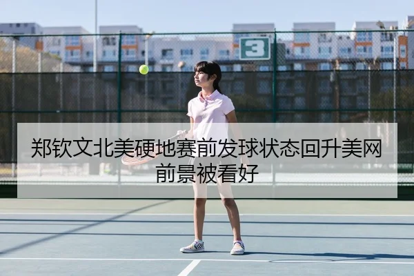 郑钦文北美硬地赛前发球状态回升美网前景被看好