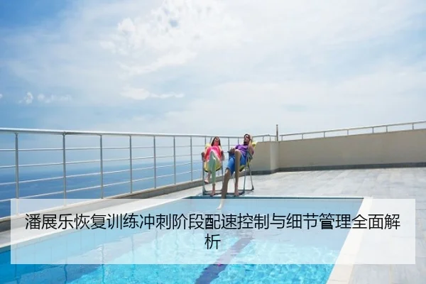 潘展乐恢复训练冲刺阶段配速控制与细节管理全面解析