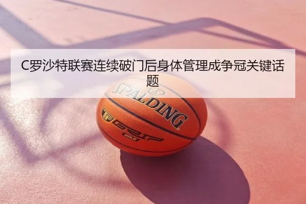 C罗沙特联赛连续破门后身体管理成争冠关键话题