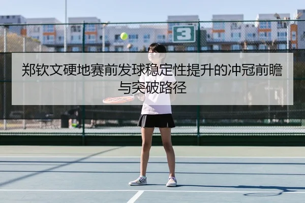 郑钦文硬地赛前发球稳定性提升的冲冠前瞻与突破路径