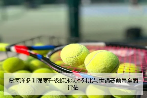 覃海洋冬训强度升级蛙泳状态对比与世锦赛前景全面评估