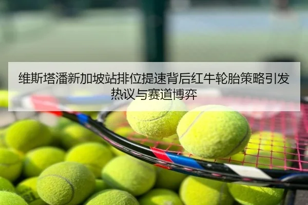 维斯塔潘新加坡站排位提速背后红牛轮胎策略引发热议与赛道博弈