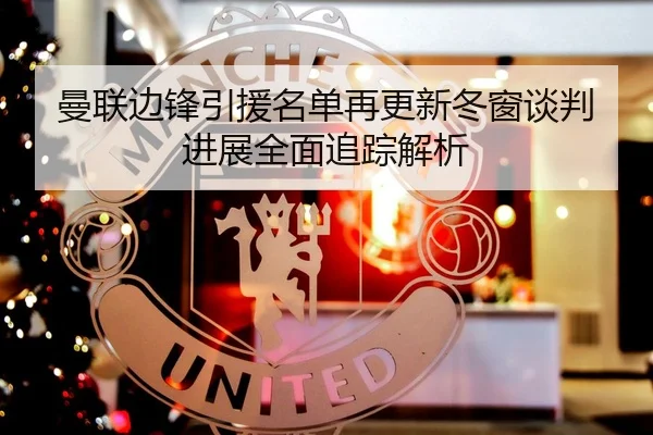 曼联边锋引援名单再更新冬窗谈判进展全面追踪解析
